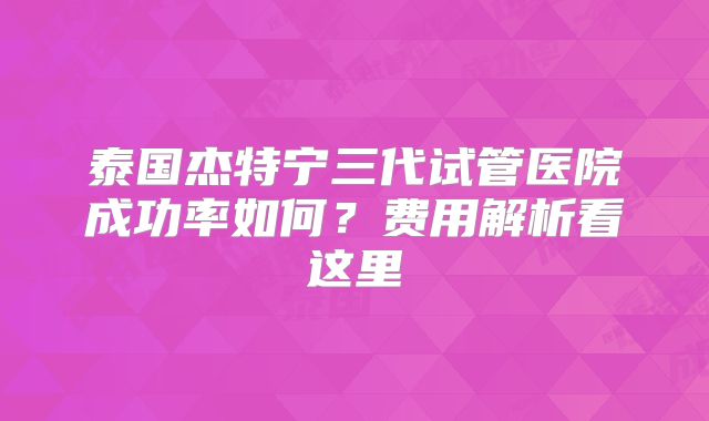 泰国杰特宁三代试管医院成功率如何？费用解析看这里