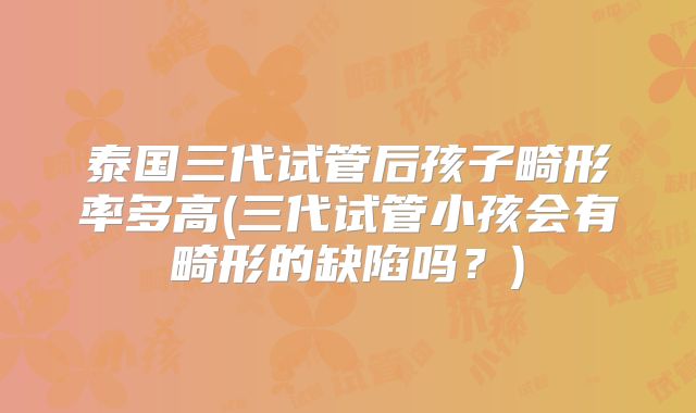 泰国三代试管后孩子畸形率多高(三代试管小孩会有畸形的缺陷吗？)