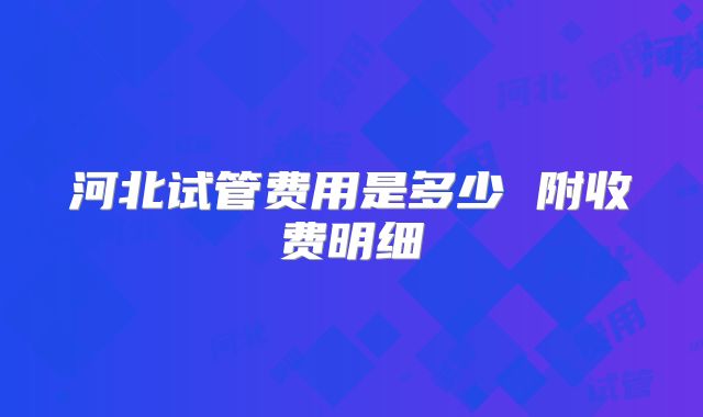河北试管费用是多少 附收费明细