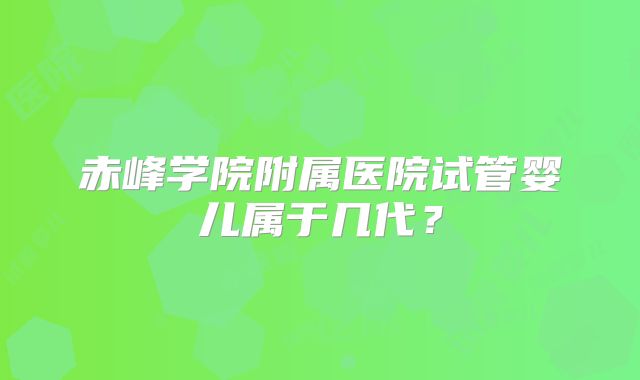赤峰学院附属医院试管婴儿属于几代?