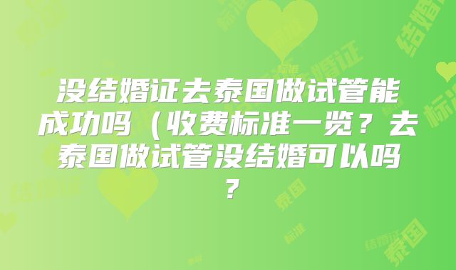 没结婚证去泰国做试管能成功吗（收费标准一览？去泰国做试管没结婚可以吗？