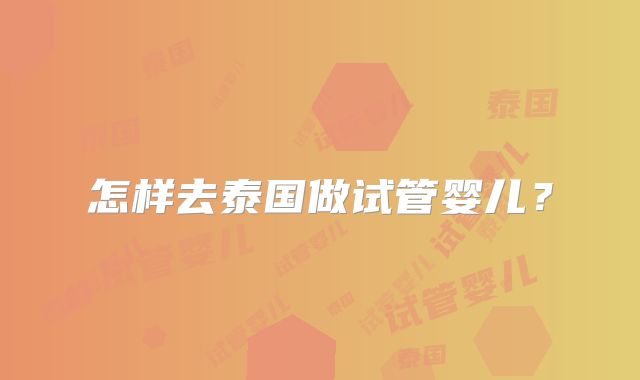 怎样去泰国做试管婴儿?
