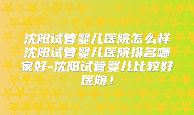 沈阳试管婴儿医院怎么样沈阳试管婴儿医院排名哪家好-沈阳试管婴儿比较好医院！