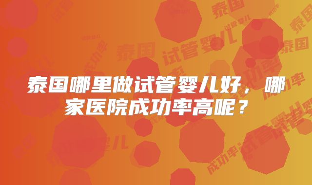 泰国哪里做试管婴儿好，哪家医院成功率高呢？