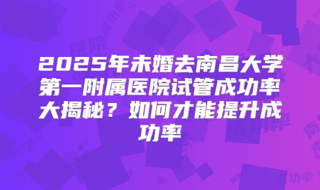 2025年未婚去南昌大学第一附属医院试管成功率大揭秘？如何才能提升成功率