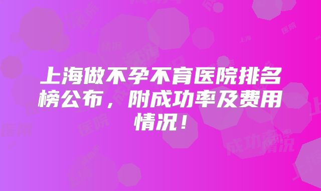上海做不孕不育医院排名榜公布，附成功率及费用情况！