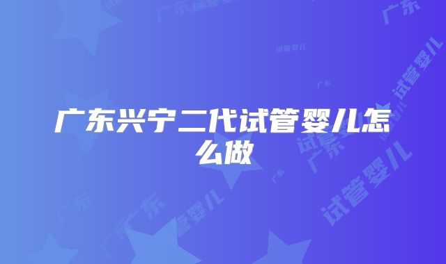 广东兴宁二代试管婴儿怎么做