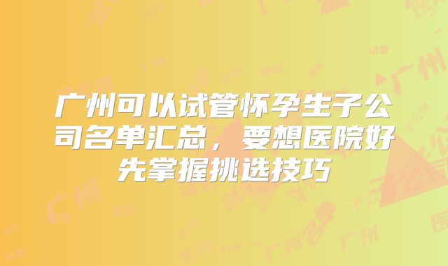 广州可以试管怀孕生子公司名单汇总,要想医院好先掌握挑选技巧