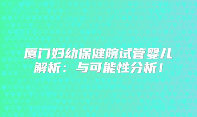厦门妇幼保健院试管婴儿解析：与可能性分析！