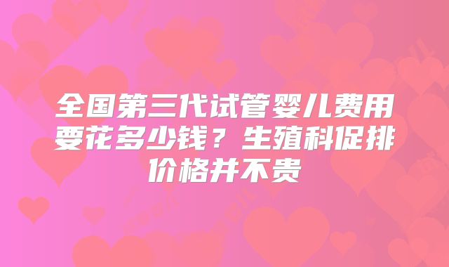 全国第三代试管婴儿费用要花多少钱？生殖科促排价格并不贵