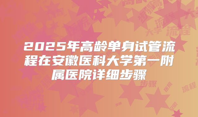 2025年高龄单身试管流程在安徽医科大学第一附属医院详细步骤