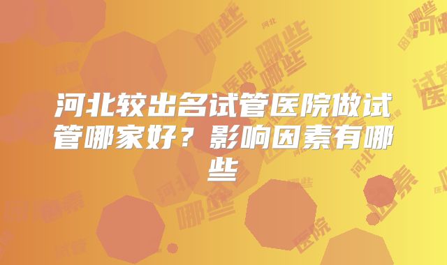 河北较出名试管医院做试管哪家好?影响因素有哪些