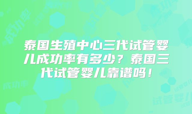 泰国生殖中心三代试管婴儿成功率有多少?泰国三代试管婴儿靠谱吗!