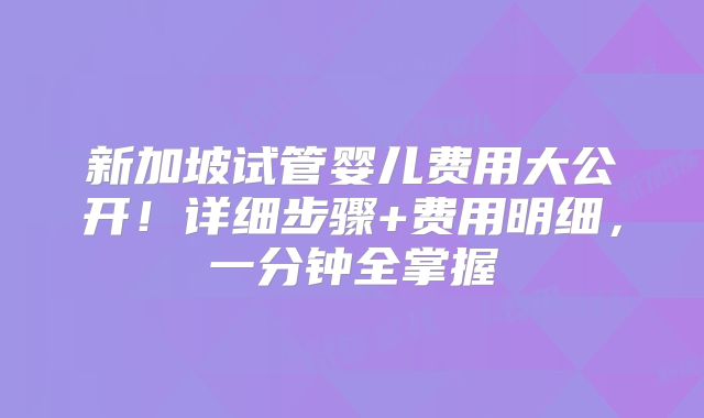 新加坡试管婴儿费用大公开!详细步骤+费用明细,一分钟全掌握