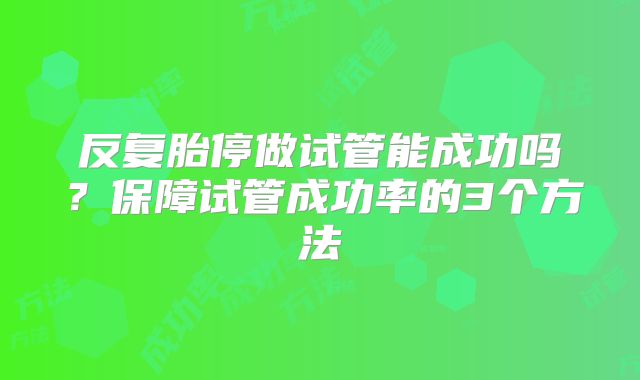 反复胎停做试管能成功吗？保障试管成功率的3个方法