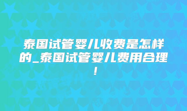 泰国试管婴儿收费是怎样的_泰国试管婴儿费用合理！