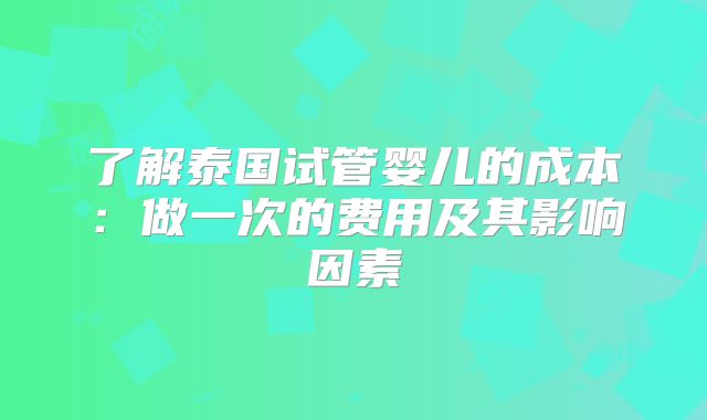 了解泰国试管婴儿的成本:做一次的费用及其影响因素