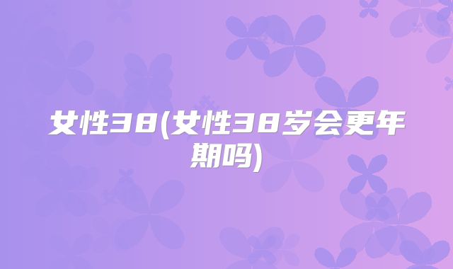 女性38(女性38岁会更年期吗)