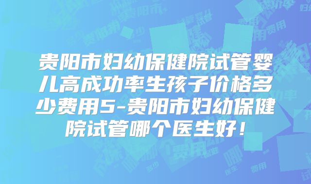 贵阳市妇幼保健院试管婴儿高成功率生孩子价格多少费用5-贵阳市妇幼保健院试管哪个医生好!