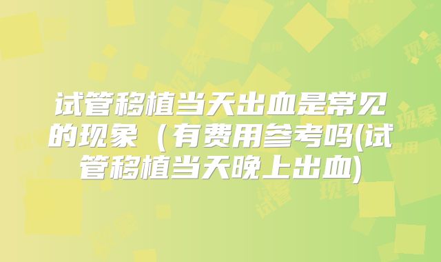 试管移植当天出血是常见的现象(有费用参考吗(试管移植当天晚上出血)