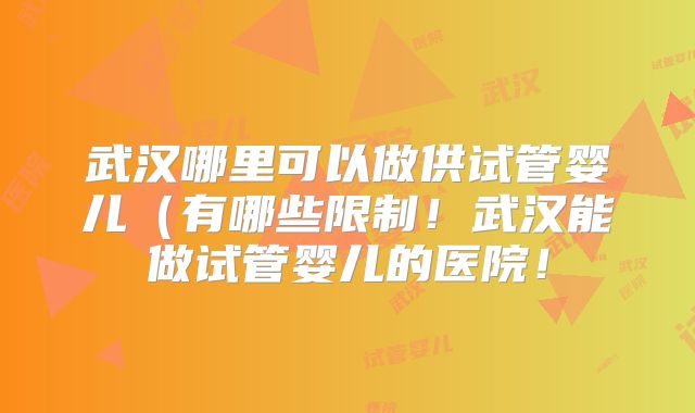 武汉哪里可以做供试管婴儿（有哪些限制！武汉能做试管婴儿的医院！