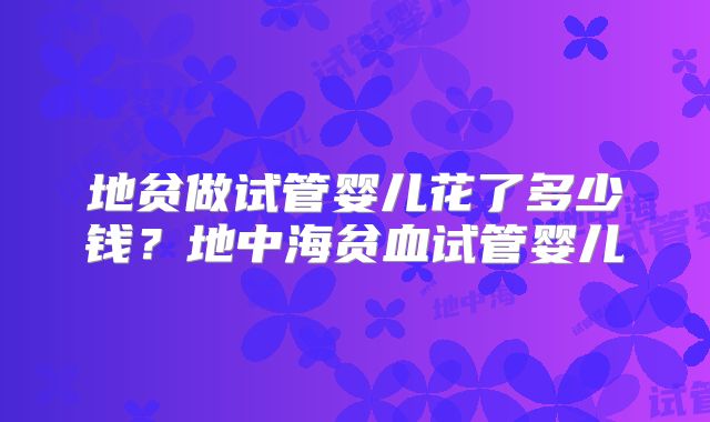 地贫做试管婴儿花了多少钱？地中海贫血试管婴儿