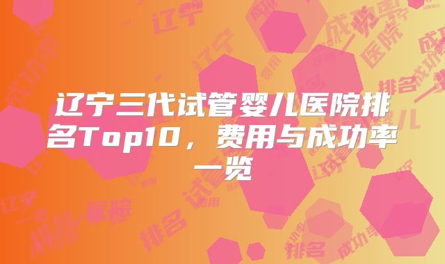 辽宁三代试管婴儿医院排名Top10,费用与成功率一览