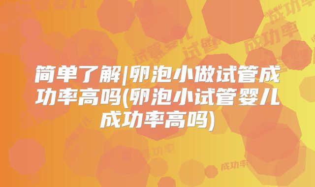 简单了解|卵泡小做试管成功率高吗(卵泡小试管婴儿成功率高吗)