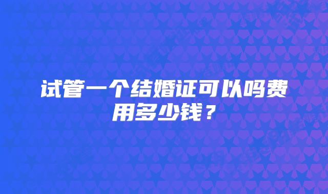 试管一个结婚证可以吗费用多少钱?