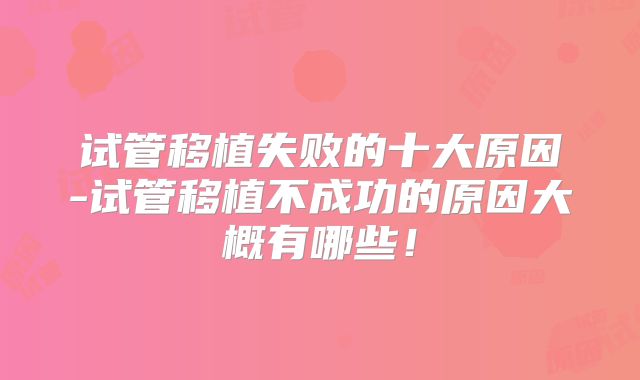 试管移植失败的十大原因-试管移植不成功的原因大概有哪些!