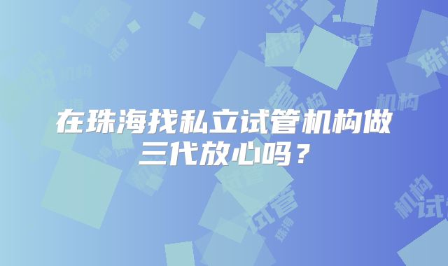 在珠海找私立试管机构做三代放心吗？