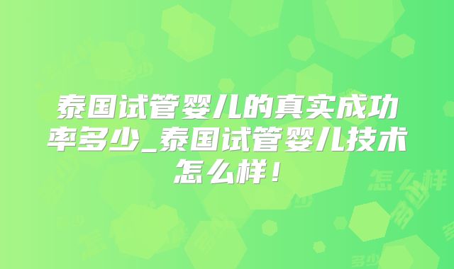 泰国试管婴儿的真实成功率多少_泰国试管婴儿技术怎么样！