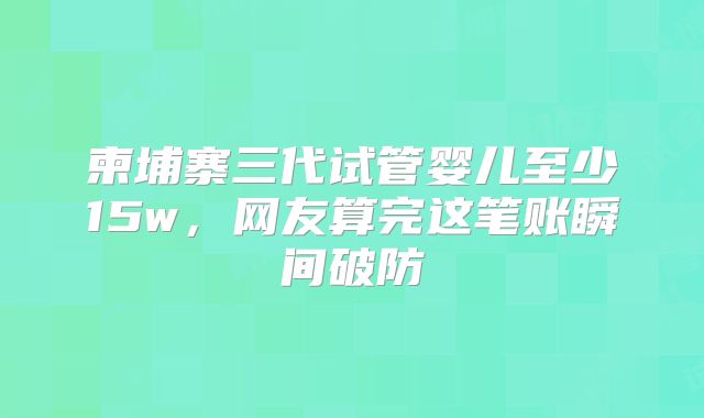 柬埔寨三代试管婴儿至少15w,网友算完这笔账瞬间破防