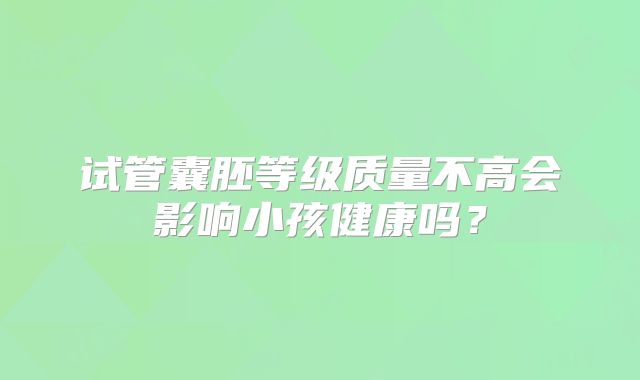 试管囊胚等级质量不高会影响小孩健康吗？