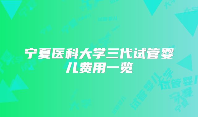 宁夏医科大学三代试管婴儿费用一览