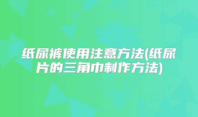 纸尿裤使用注意方法(纸尿片的三角巾制作方法)