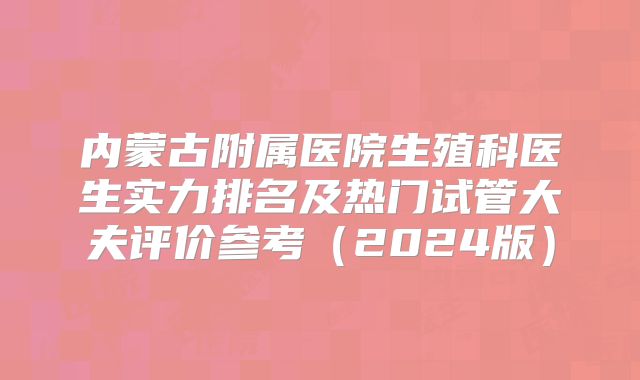内蒙古附属医院生殖科医生实力排名及热门试管大夫评价参考（2024版）