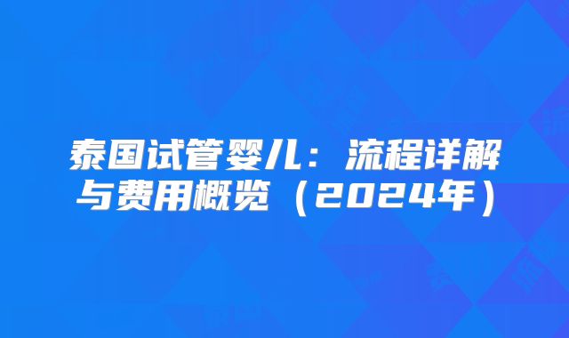 泰国试管婴儿：流程详解与费用概览（2024年）