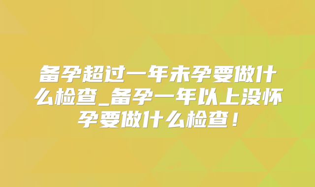 备孕超过一年未孕要做什么检查_备孕一年以上没怀孕要做什么检查！