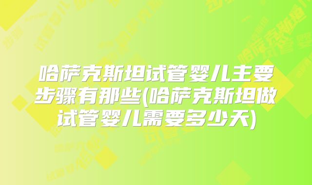 哈萨克斯坦试管婴儿主要步骤有那些(哈萨克斯坦做试管婴儿需要多少天)