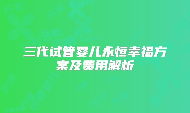 三代试管婴儿永恒幸福方案及费用解析