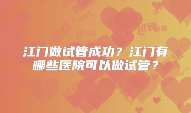 江门做试管成功?江门有哪些医院可以做试管?