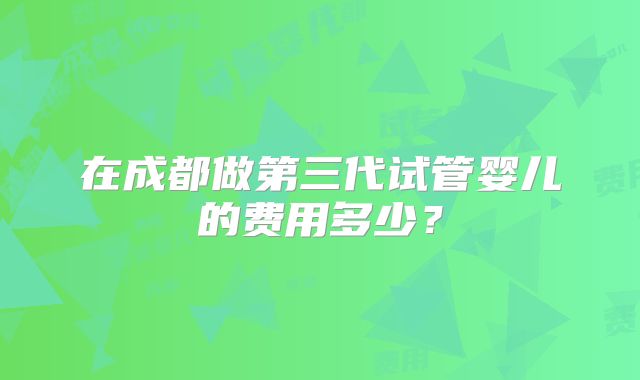 在成都做第三代试管婴儿的费用多少？