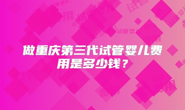 做重庆第三代试管婴儿费用是多少钱?