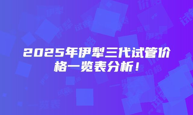 2025年伊犁三代试管价格一览表分析！