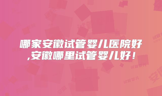 哪家安徽试管婴儿医院好,安徽哪里试管婴儿好！