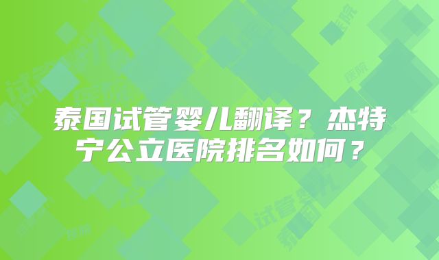 泰国试管婴儿翻译?杰特宁公立医院排名如何?