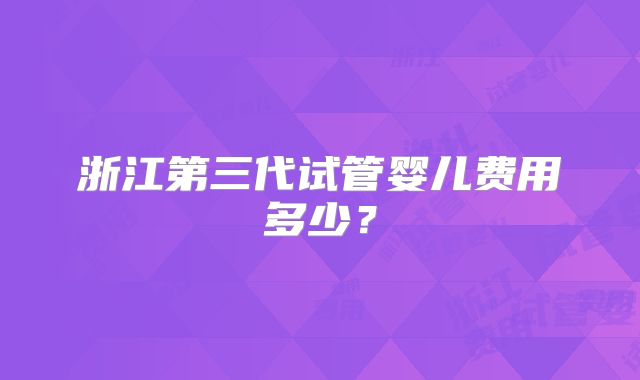 浙江第三代试管婴儿费用多少?