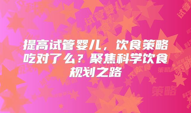 提高试管婴儿，饮食策略吃对了么？聚焦科学饮食规划之路