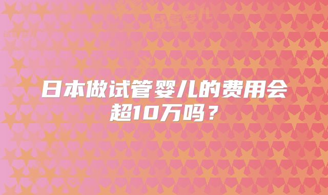 日本做试管婴儿的费用会超10万吗？
